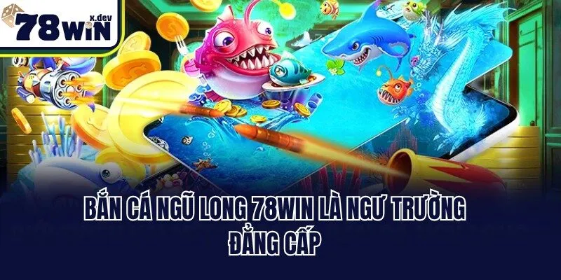 Bắn cá Ngũ Long 78win là ngư trường đẳng cấp
