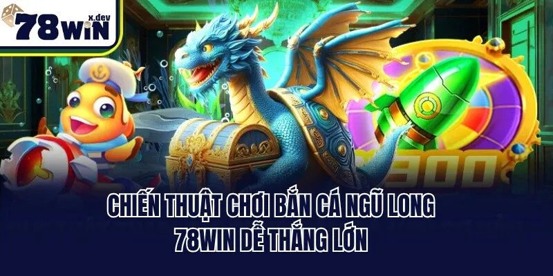 Chiến thuật chơi bắn cá Ngũ Long 78win dễ thắng lớn
